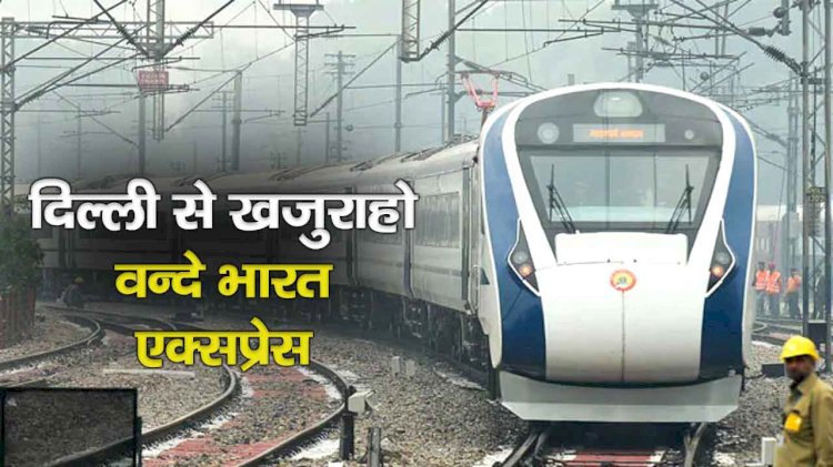 नई दिल्ली से खजुराहो वाया झाँसी के बीच जल्द चलेगी वंदे भारत एक्सप्रेस ट्रेन, तैयारियां जारी