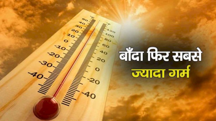 फिर सबसे ज्यादा गर्म रहा बांदा, उप्र में धूप ने बढ़ाई परेशानी, साथ ही बढ़ी उमस